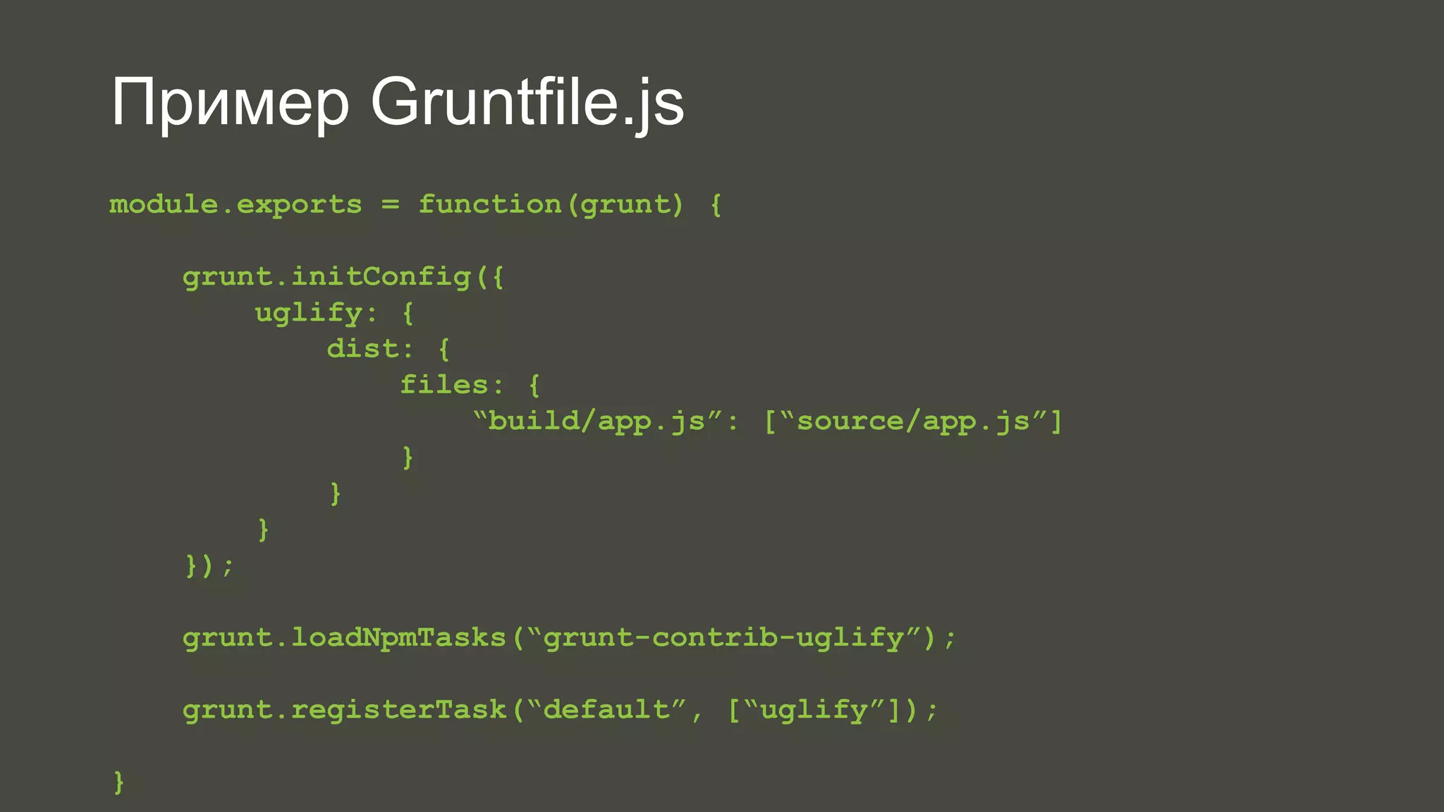 Пример Gruntfile.js 
module.exports = function(grunt) { 
grunt.initConfig({ 
uglify: { 
dist: { 
files: { 
“build/app.js”: [“source/app.js”] 
} 
} 
} 
}); 
grunt.loadNpmTasks(“grunt-contrib-uglify”); 
grunt.registerTask(“default”, [“uglify”]); 
} 
 