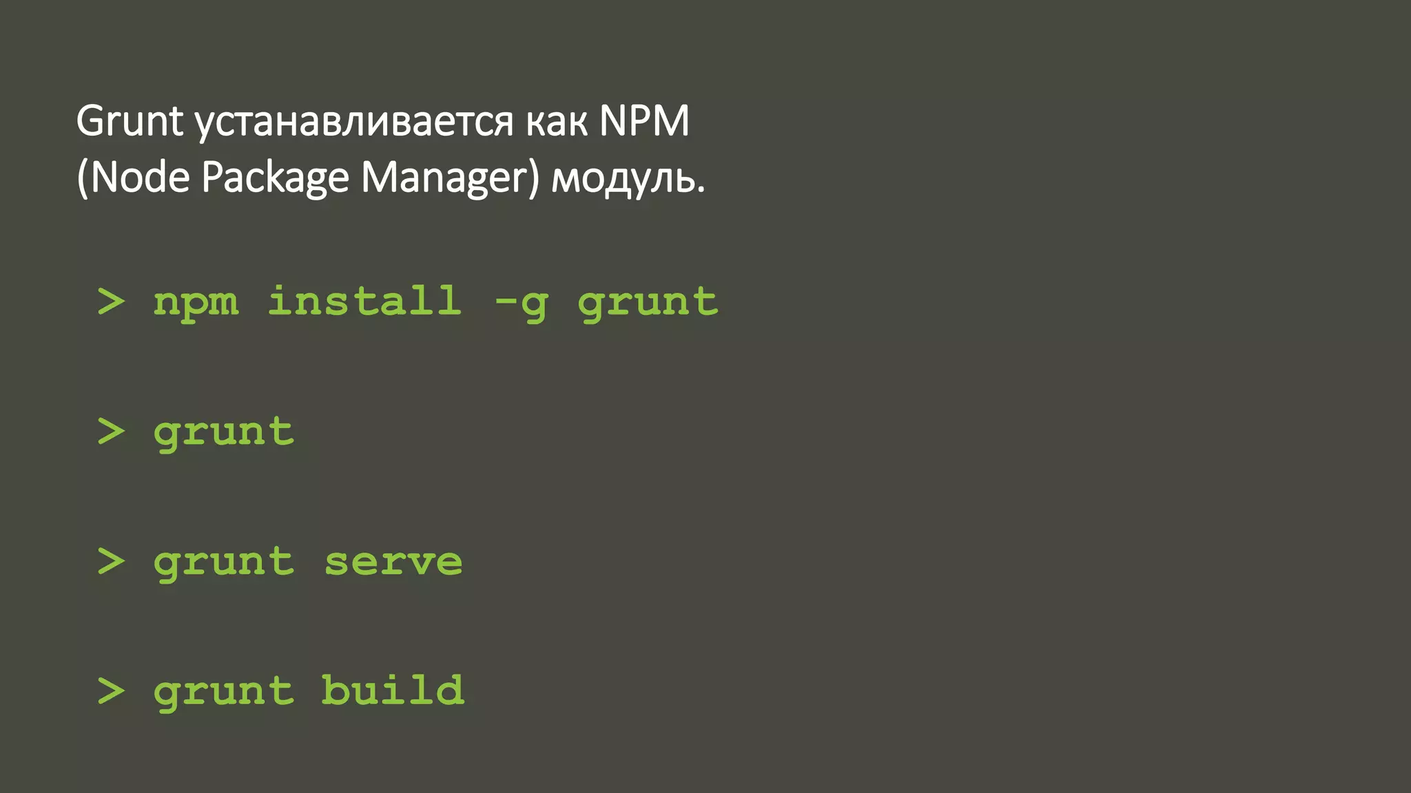 Grunt устанавливается как NPM 
(Node Package Manager) модуль. 
> npm install -g grunt 
> grunt 
> grunt serve 
> grunt build 
 
