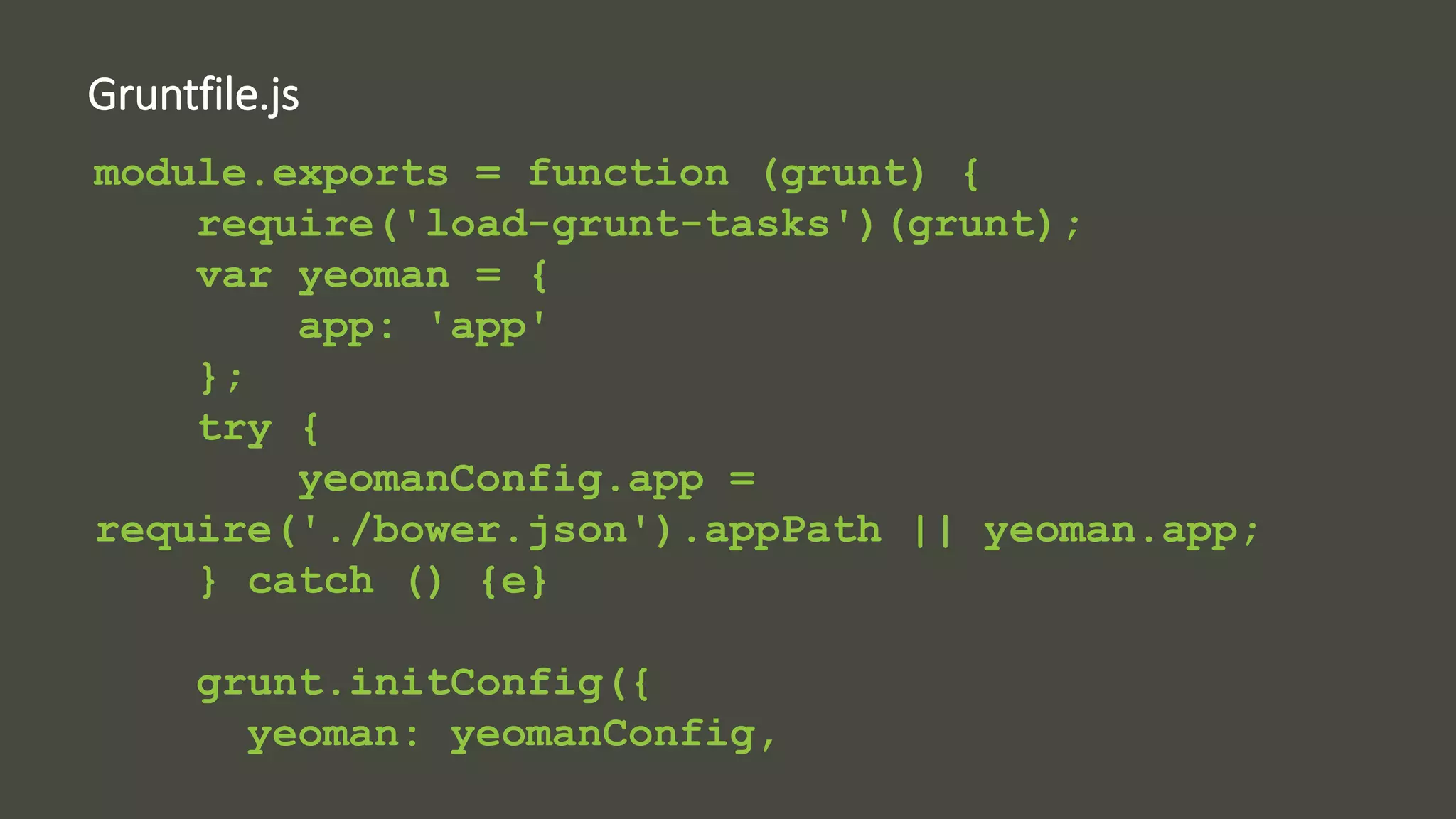 Gruntfile.js 
module.exports = function (grunt) { 
require('load-grunt-tasks')(grunt); 
var yeoman = { 
app: 'app' 
}; 
try { 
yeomanConfig.app = 
require('./bower.json').appPath || yeoman.app; 
} catch () {e} 
grunt.initConfig({ 
yeoman: yeomanConfig, 
 