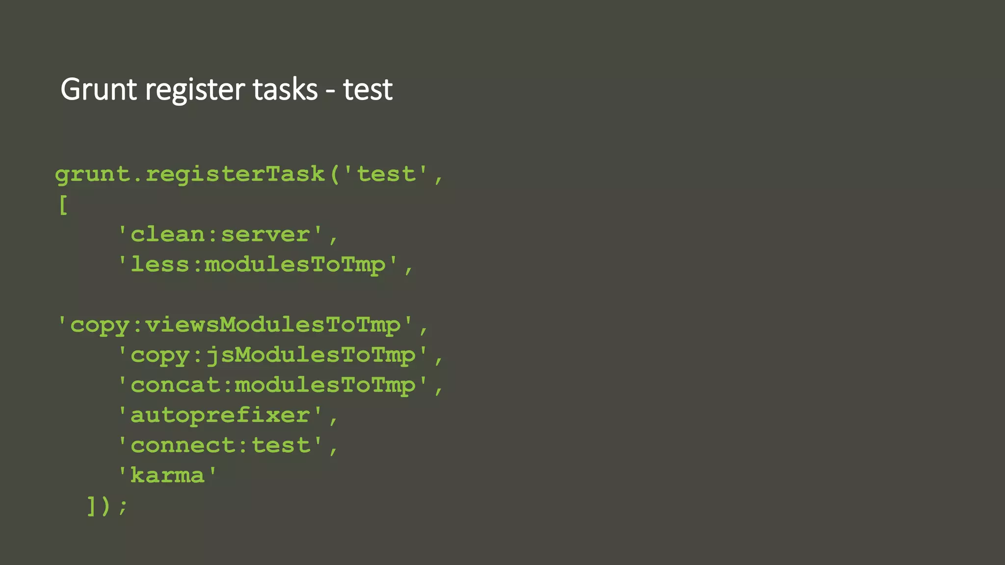 Grunt register tasks - test 
grunt.registerTask('test', 
[ 
'clean:server', 
'less:modulesToTmp', 
'copy:viewsModulesToTmp', 
'copy:jsModulesToTmp', 
'concat:modulesToTmp', 
'autoprefixer', 
'connect:test', 
'karma' 
]); 
 