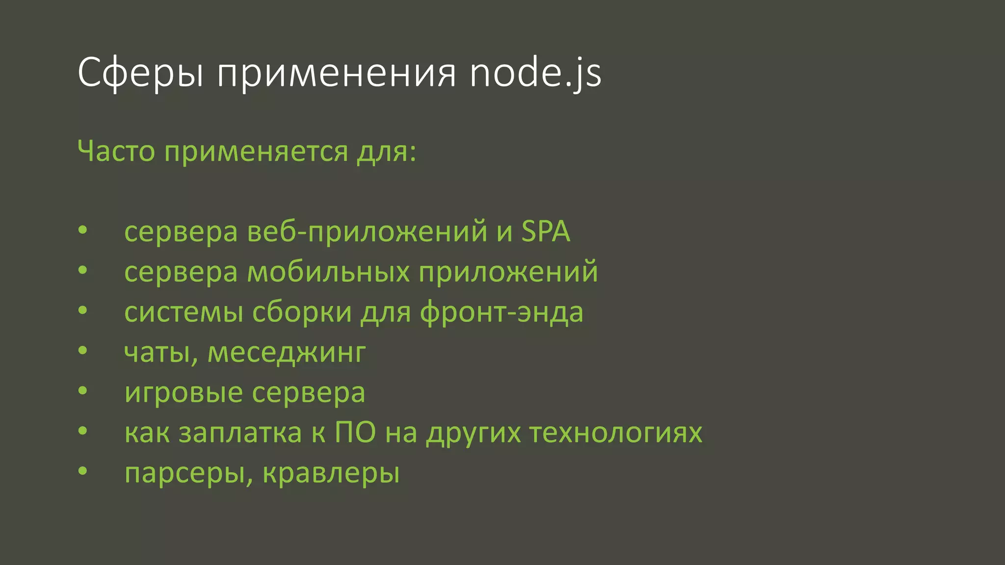 Сферы применения node.js 
Часто применяется для: 
• cервера веб-приложений и SPA 
• сервера мобильных приложений 
• системы сборки для фронт-энда 
• чаты, меседжинг 
• игровые сервера 
• как заплатка к ПО на других технологиях 
• парсеры, кравлеры 
 