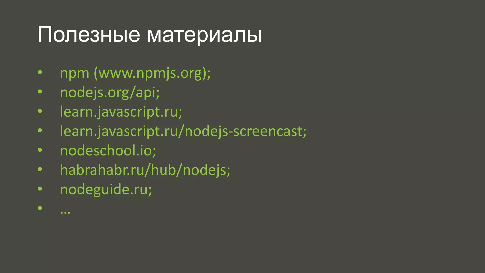 Полезные материалы 
• npm (www.npmjs.org); 
• nodejs.org/api; 
• learn.javascript.ru; 
• learn.javascript.ru/nodejs-screencast; 
• nodeschool.io; 
• habrahabr.ru/hub/nodejs; 
• nodeguide.ru; 
• … 
