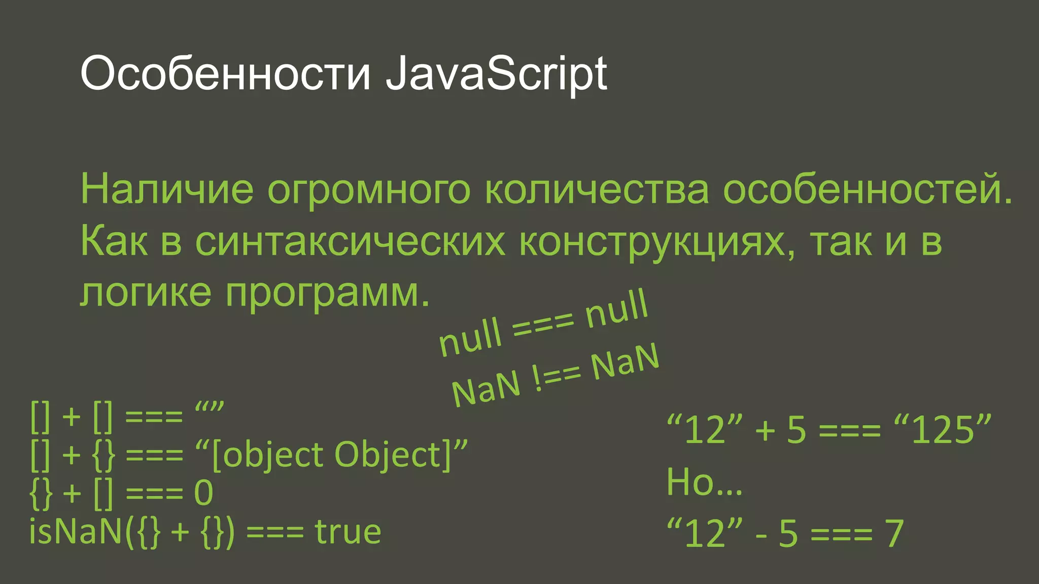 Особенности JavaScript 
Наличие огромного количества особенностей. 
Как в синтаксических конструкциях, так и в 
логике программ. 
“12” + 5 === “125” 
Но… 
“12” - 5 === 7 
[] + [] === “” 
[] + {} === “[object Object]” 
{} + [] === 0 
isNaN({} + {}) === true 
 