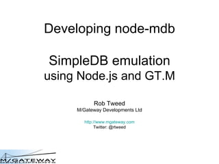 Developing node-mdb SimpleDB emulation using Node.js and GT.M Rob Tweed M/Gateway Developments Ltd http://www.mgateway.com Twitter: @rtweed 