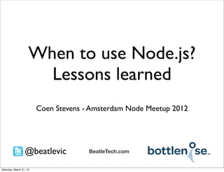 When to use Node.js?
                       Lessons learned
                         Coen Stevens - Amsterdam Node Meetup 2012




                  @beatlevic           BeatleTech.com


Saturday, March 31, 12
 
