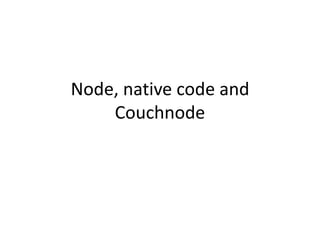 Node, native code and 
Couchnode 
 
