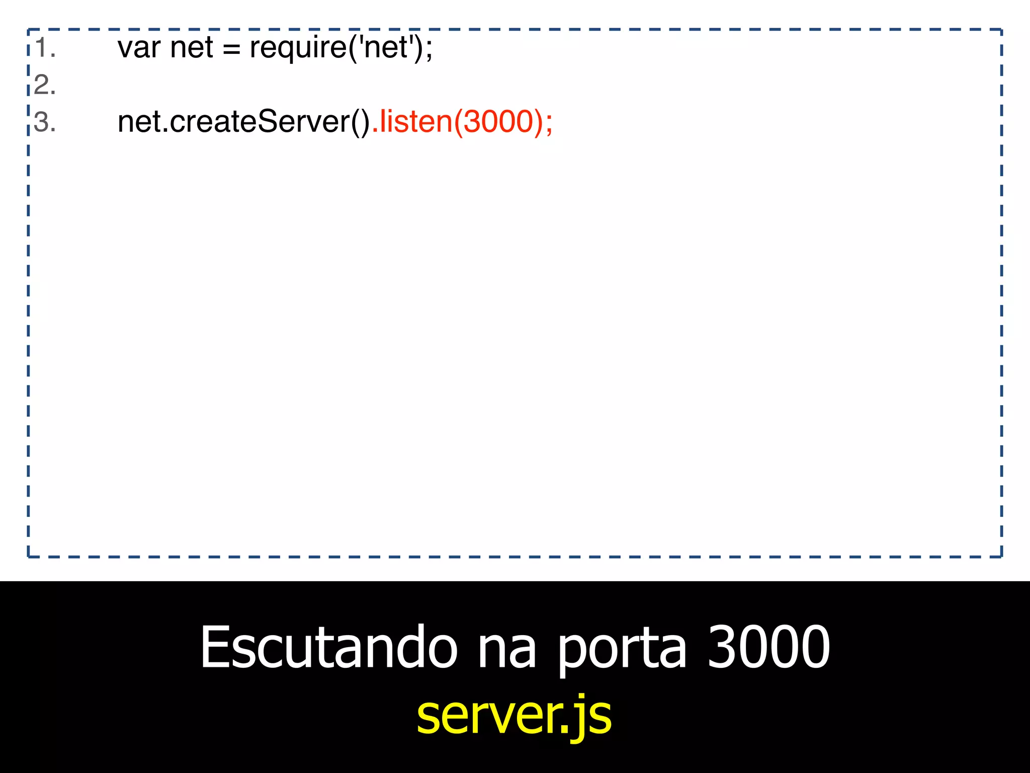 Escutando na porta 3000
server.js
1. var net = require('net');
2.
3. net.createServer().listen(3000);
 