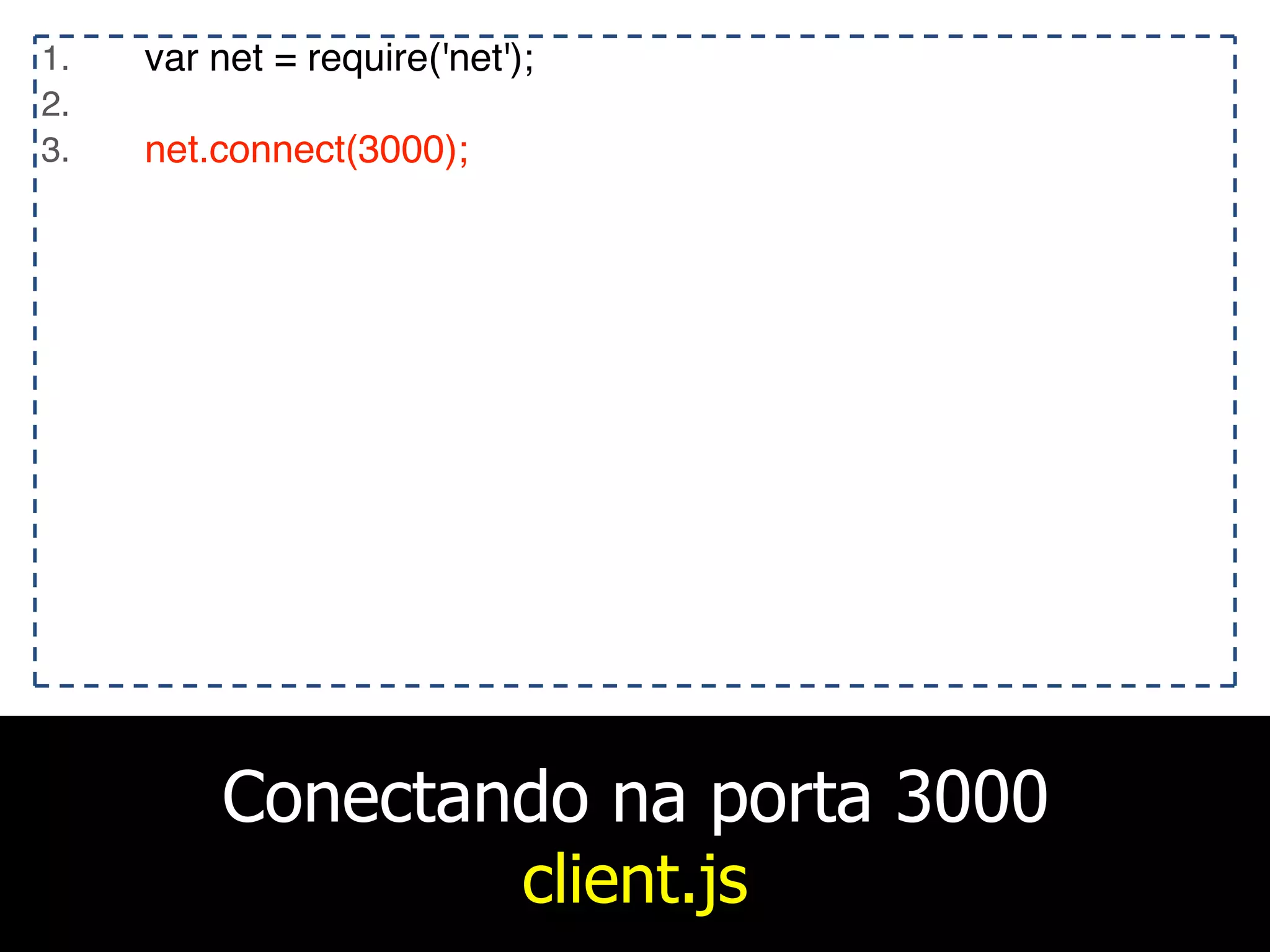 Conectando na porta 3000
client.js
1. var net = require('net');
2.
3. net.connect(3000);
 