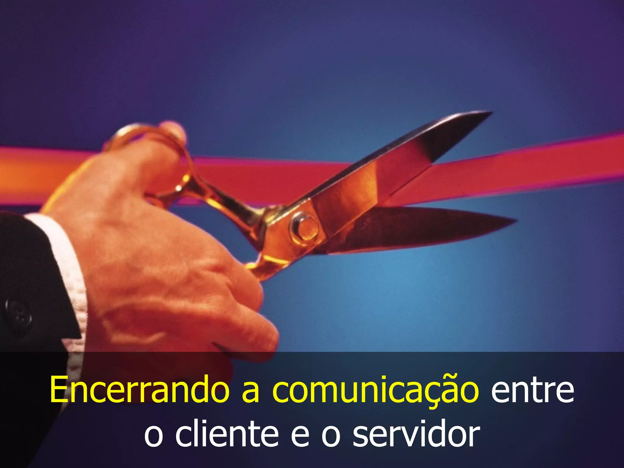 Encerrando a comunicação entre
o cliente e o servidor
 