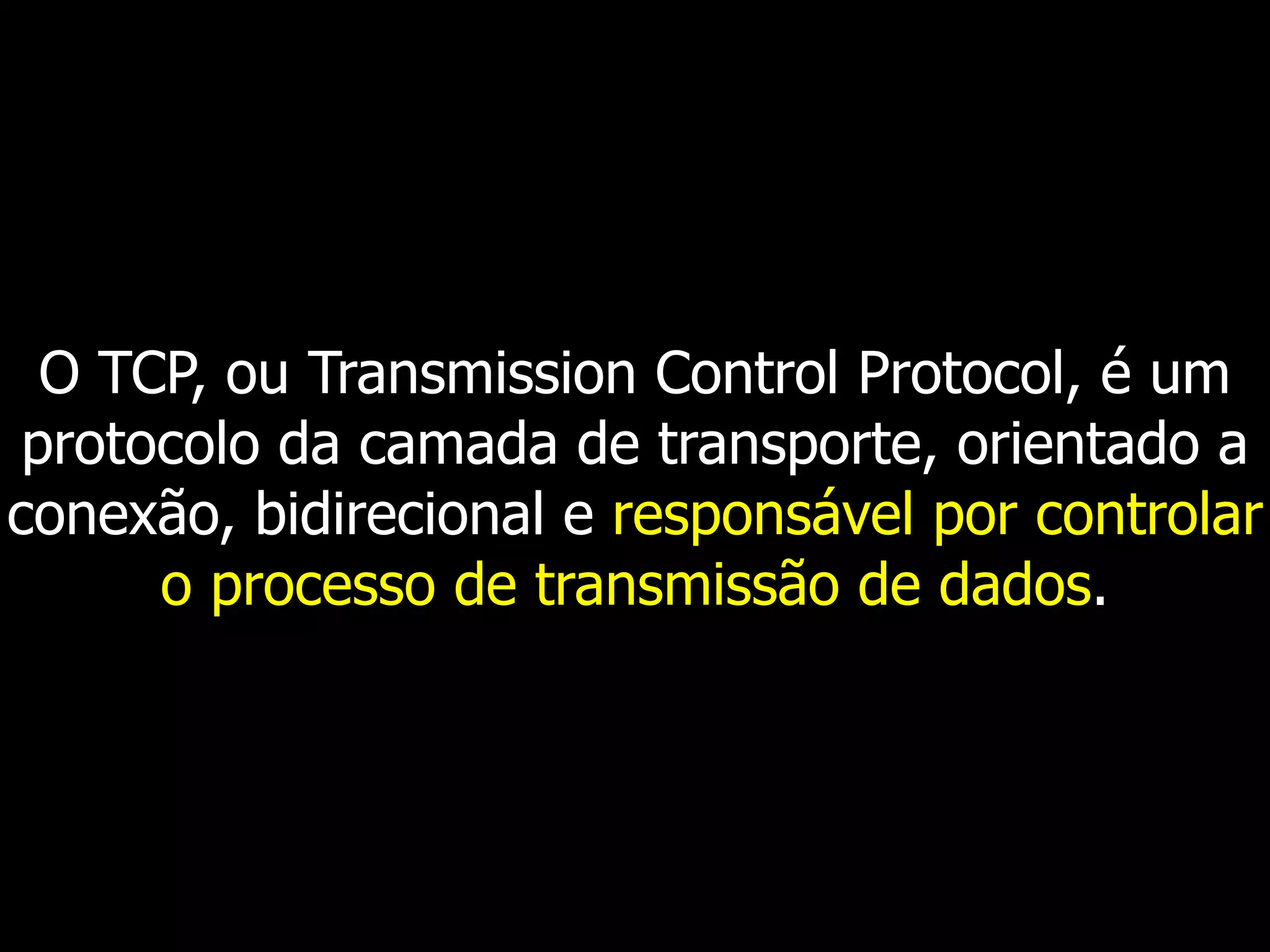 O TCP, ou Transmission Control Protocol, é um
protocolo da camada de transporte, orientado a
conexão, bidirecional e responsável por controlar
o processo de transmissão de dados.
 
