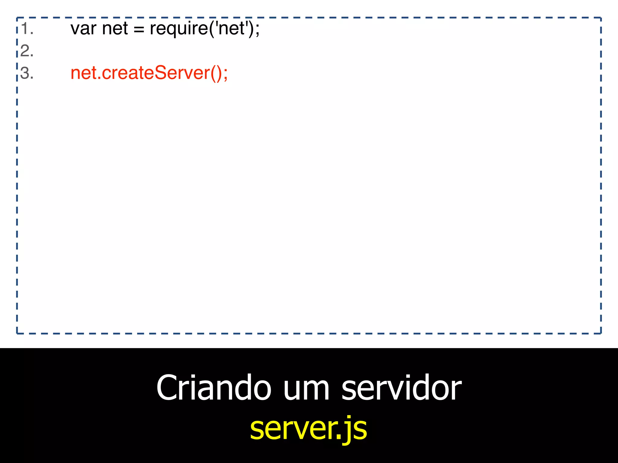Criando um servidor
server.js
1. var net = require('net');
2.
3. net.createServer();
 