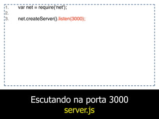 Escutando na porta 3000
server.js
1. var net = require('net');
2.
3. net.createServer().listen(3000);
 