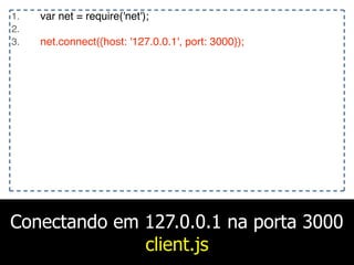 Conectando em 127.0.0.1 na porta 3000
client.js
1. var net = require('net');
2.
3. net.connect({host: '127.0.0.1', port: 3000});
 