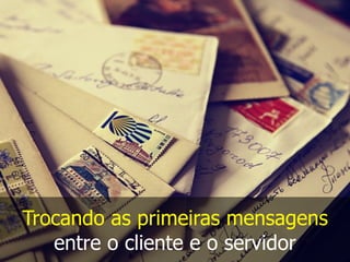 Trocando as primeiras mensagens
entre o cliente e o servidor
 