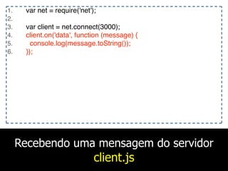 Recebendo uma mensagem do servidor
client.js
1. var net = require('net');
2.
3. var client = net.connect(3000);
4. client.on('data', function (message) {
5. console.log(message.toString());
6. });
 