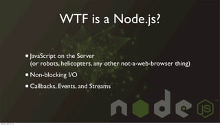 WTF is a Node.js?
•JavaScript on the Server
(or robots, helicopters, any other not-a-web-browser thing)
•Non-blocking I/O
...