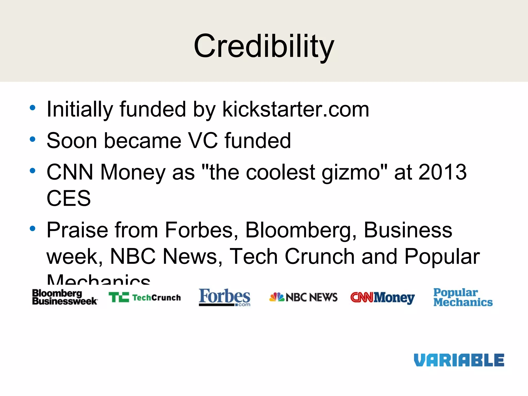 Credibility
• Initially funded by kickstarter.com
• Soon became VC funded
• CNN Money as "the coolest gizmo" at 2013
CES
• Praise from Forbes, Bloomberg, Business
week, NBC News, Tech Crunch and Popular
Mechanics

 