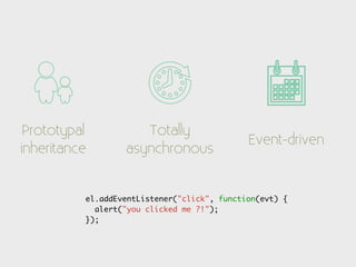 Prototypal          Totally
                                             Event-driven
inheritance       asynchronous


          el.addEventListener("click", function(evt) {
            alert("you clicked me ?!");
          });
 