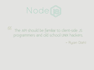 Node

The API should be familiar to client-side JS
programmers and old school UNIX hackers.
                                – Ryan Dahl
 