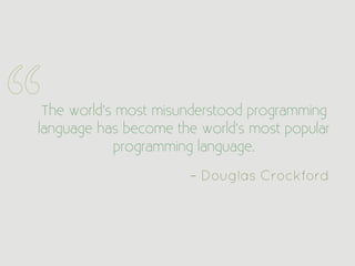 The world’s most misunderstood programming
language has become the world’s most popular
            programming language.

                      – Douglas Crockford
 