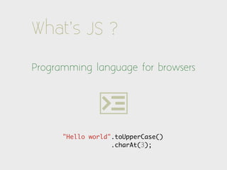 What’s JS ?

Programming language for browsers




      "Hello world".toUpperCase()
                   .charAt(3);
 