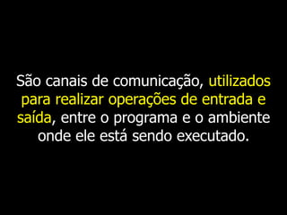 São canais de comunicação, utilizados
para realizar operações de entrada e
saída, entre o programa e o ambiente
onde ele está sendo executado.
 