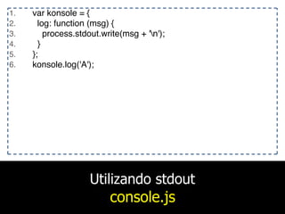 Utilizando stdout
console.js
1. var konsole = {
2. log: function (msg) {
3. process.stdout.write(msg + 'n');
4. }
5. };
6. konsole.log('A');
 