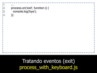 Tratando eventos (exit)
process_with_keyboard.js
1. ...
2. process.on('exit', function () {
3. console.log('bye');
4. });
 