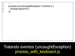 Tratando eventos (uncaughtException)
process_with_keyboard.js
1. ...
2. process.on('uncaughtException', function () {
3. console.log('error');
4. });
 