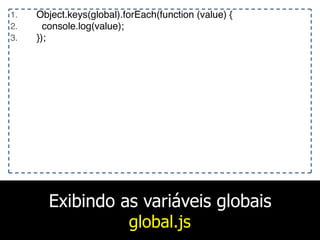 Exibindo as variáveis globais
global.js
1. Object.keys(global).forEach(function (value) {
2. console.log(value);
3. });
 