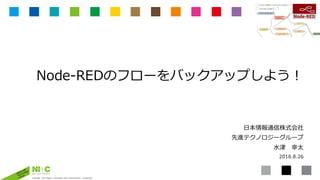 Copyright 2016 Nippon Information and Communication Corporation
Node-REDのフローをバックアップしよう！
⽇本情報通信株式会社
先進テクノロジーグループ
⽔津 幸太
2016.8.26
 