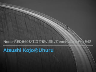 Atsushi Kojo@Uhuru
Node-REDをビジネスで使い倒してenebularを作った話
 