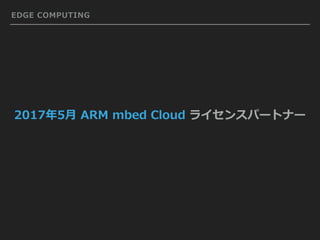 EDGE COMPUTING
2017年5⽉ ARM mbed Cloud ライセンスパートナー
 