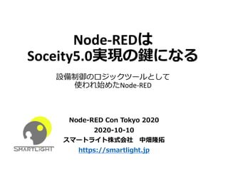Node-REDは
Soceity5.0実現の鍵になる
設備制御のロジックツールとして
使われ始めたNode-RED
Node-RED Con Tokyo 2020
2020-10-10
スマートライト株式会社 中畑隆拓
https://smartlight.jp
 