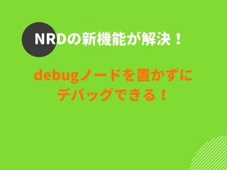 NRDの新機能が解決！
debugノードを置かずに
デバッグできる！
 