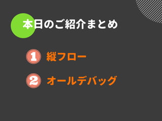 本日のご紹介まとめ
縦フロー
オールデバッグ
 