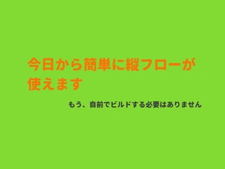 今日から簡単に縦フローが
使えます
もう、自前でビルドする必要はありません
 