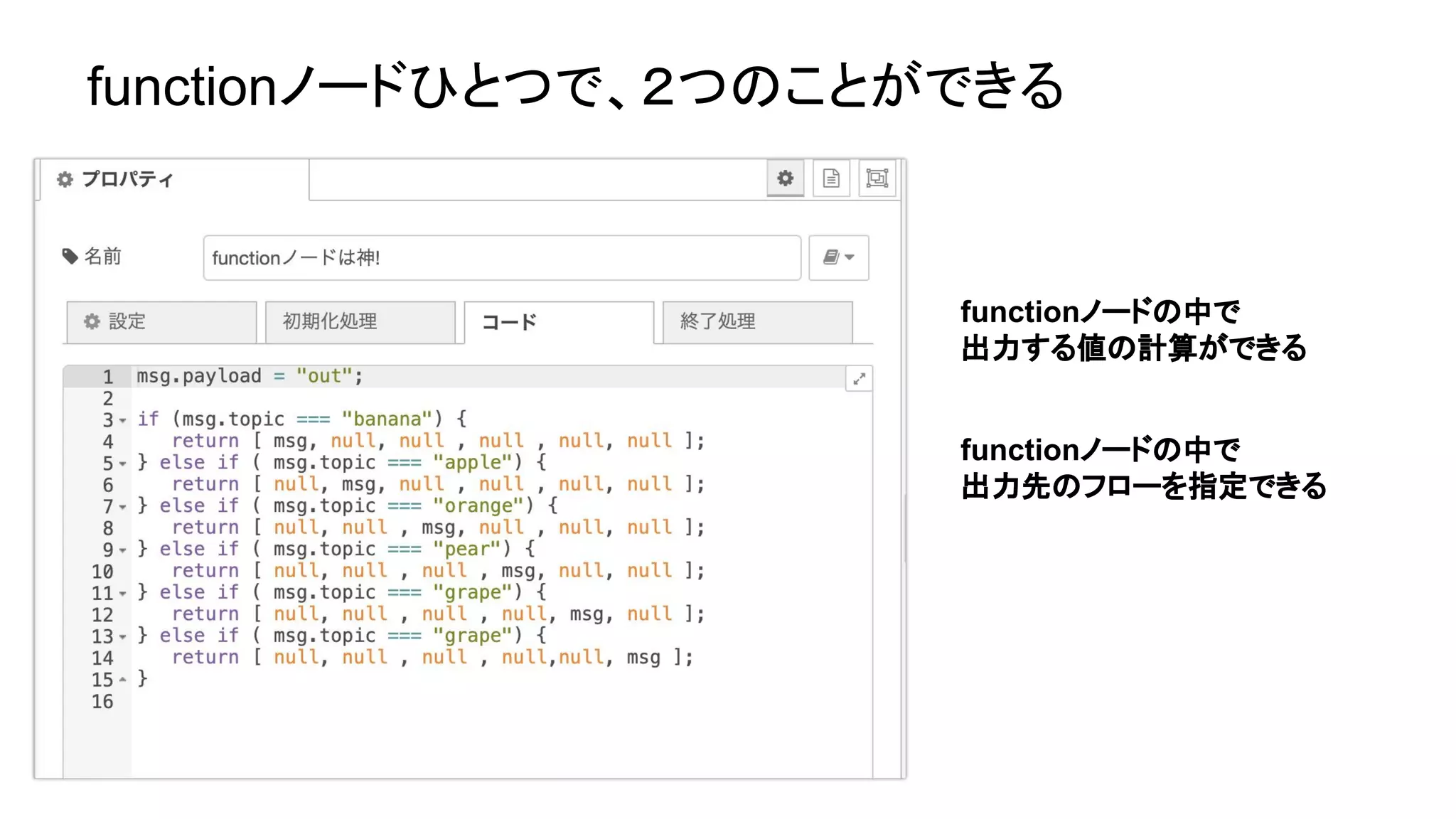 functionノードの中で
出力する値の計算ができる
functionノードの中で
出力先のフローを指定できる
functionノードひとつで、２つのことができる
 