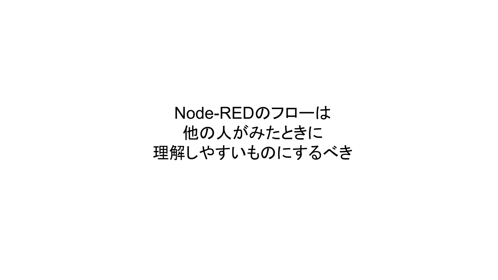 Node-REDのフローは
他の人がみたときに
理解しやすいものにするべき
 