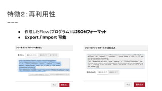 特徴２：再利用性
● 作成したFlow（プログラム）はJSONフォーマット
● Export / Import 可能
 