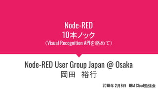 Node-RED
10本ノック
（Visual Recognition APIを絡めて）
Node-RED User Group Japan @ Osaka
岡田　裕行
2018年 2月8日　IBM Cloud勉強会
 