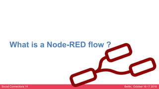 Social Connections 14 Berlin, October 16-17 2018
What is a Node-RED flow ?
 