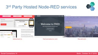 Social Connections 14 Berlin, October 16-17 2018
3rd Party Hosted Node-RED services
redconnect.io fred.sensetecnic.com flo...