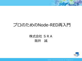 Copyright © Software Research Associates, Inc. All Rights Reserved
株式会社 ＳＲＡ
阪井 誠
プロのためのNode-RED再入門
 