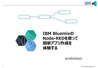 © 2015 IBM Corporation1
IBM Bluemixの
Node-REDを使って
簡単アプリ作成を
体験する
2015年10月01日
 