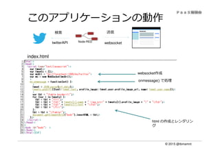 © 2015 @ibmamnt
このアプリケーションの動作
Node-RED
検索 送信
websockettwitterAPI
websocket作成
onmessage() で処理
html の作成とレンダリン
グ
index.html
 