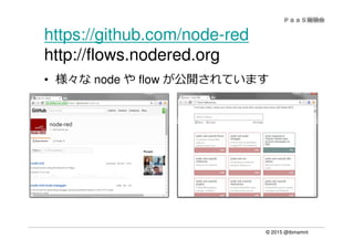 © 2015 @ibmamnt
https://github.com/node-red
http://flows.nodered.org
• 様々な node や flow が公開されています
 