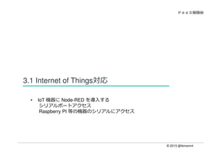 © 2015 @ibmamnt
3.1 Internet of Things対応
• IoT 機器に Node-RED を導入する
シリアルポートアクセス
Raspberry PI 等の機器のシリアルにアクセス
 