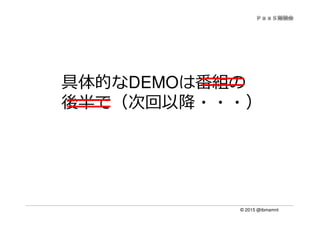 © 2015 @ibmamnt
具体的なDEMOは番組の
後半で（次回以降・・・）
 