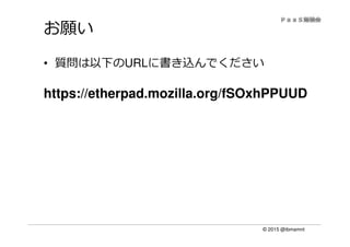© 2015 @ibmamnt
お願い
• 質問は以下のURLに書き込んでください
https://etherpad.mozilla.org/fSOxhPPUUD
 